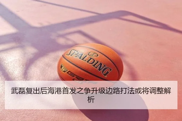 武磊复出后海港首发之争升级边路打法或将调整解析
